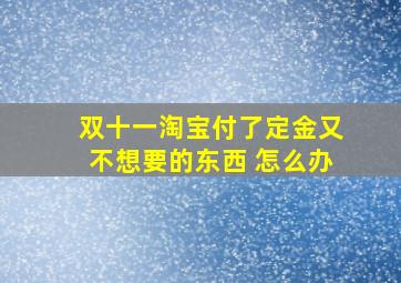 双十一淘宝付了定金又不想要的东西 怎么办